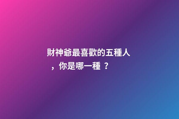 財神爺最喜歡的五種人，你是哪一種？